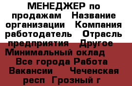 МЕНЕДЖЕР по продажам › Название организации ­ Компания-работодатель › Отрасль предприятия ­ Другое › Минимальный оклад ­ 1 - Все города Работа » Вакансии   . Чеченская респ.,Грозный г.